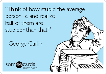 think-of-how-stupid-the-average-person-is-and-realize-half-of-them-are-stupider-than-that-george-carlin-3796a.png