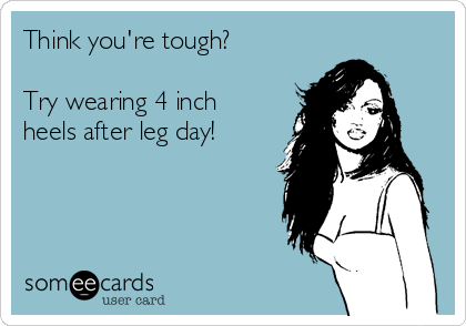 Think you're tough? 

Try wearing 4 inch
heels after leg day!

