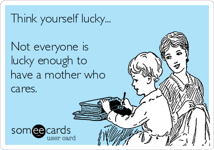 Think yourself lucky...

Not everyone is
lucky enough to
have a mother who
cares.
