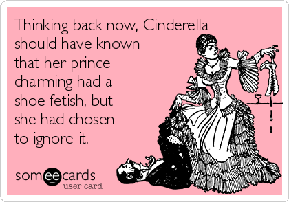 Thinking back now, Cinderella
should have known
that her prince
charming had a
shoe fetish, but
she had chosen
to ignore it. 
