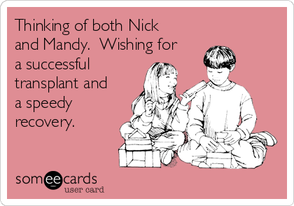 Thinking of both Nick
and Mandy.  Wishing for
a successful
transplant and
a speedy
recovery.