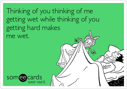 Thinking of you thinking of me
getting wet while thinking of you
getting hard makes
me wet.