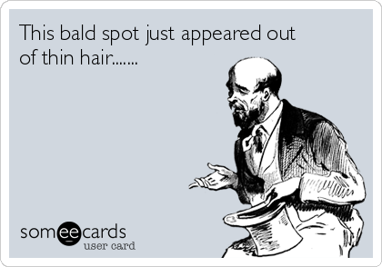 This bald spot just appeared out
of thin hair.......