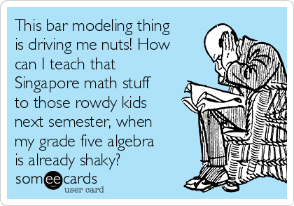 This bar modeling thing
is driving me nuts! How
can I teach that
Singapore math stuff
to those rowdy kids
next semester, when
my grade five algebra
is already shaky?