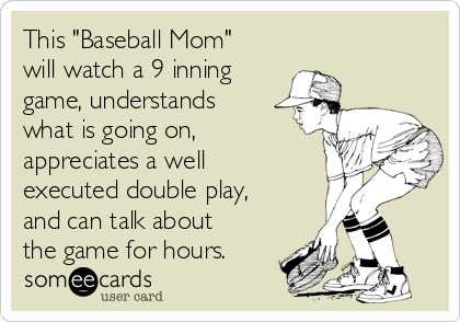 This "Baseball Mom" 
will watch a 9 inning
game, understands
what is going on,
appreciates a well
executed double play,
and can talk about
the game for hours.