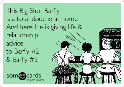 This Big Shot Barfly
is a total douche at home 
And here He is giving life &
relationship
advice 
to Barfly #2
& Barfly #3