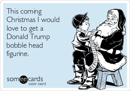 This coming
Christmas I would
love to get a
Donald Trump 
bobble head
figurine. 