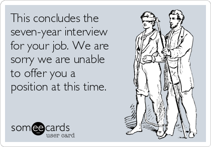 This concludes the
seven-year interview
for your job. We are
sorry we are unable
to offer you a
position at this time. 