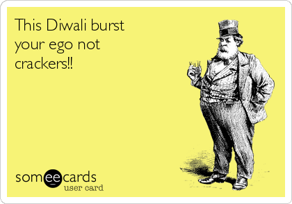 This Diwali burst
your ego not
crackers!! 