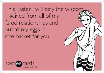 This Easter I will defy the wisdom
I  gained from all of my
failed relationships and
put all my eggs in
one basket for you.