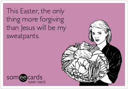This Easter, the only
thing more forgiving
than Jesus will be my
sweatpants.