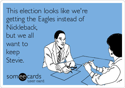 This election looks like we're
getting the Eagles instead of
Nickleback,
but we all
want to
keep
Stevie. 