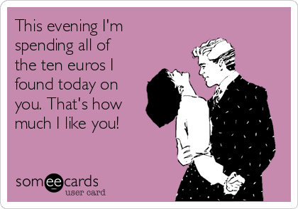 This evening I'm
spending all of
the ten euros I
found today on
you. That's how
much I like you!