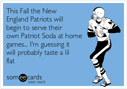 This Fall the New
England Patriots will
begin to serve their
own Patriot Soda at home
games... I'm guessing it
will probably taste a lil
flat