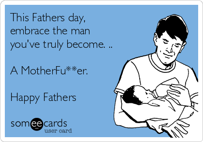 This Fathers day, 
embrace the man
you've truly become. ..

A MotherFu**er. 

Happy Fathers