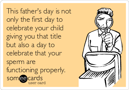 This father's day is not
only the first day to
celebrate your child
giving you that title
but also a day to
celebrate that your
sperm are
functioning properly.