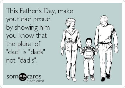 This Father's Day, make
your dad proud
by showing him
you know that
the plural of
"dad" is "dads"
not "dad's".