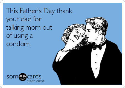 This Father's Day thank
your dad for
talking mom out
of using a
condom.