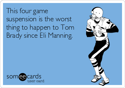 This four game
suspension is the worst
thing to happen to Tom
Brady since Eli Manning.