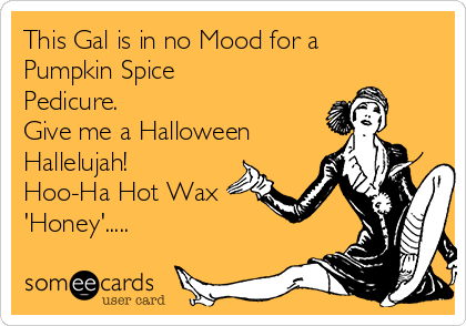 This Gal is in no Mood for a
Pumpkin Spice
Pedicure. 
Give me a Halloween 
Hallelujah! 
Hoo-Ha Hot Wax
'Honey'.....
