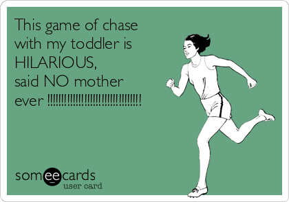 This game of chase
with my toddler is
HILARIOUS,
said NO mother 
ever !!!!!!!!!!!!!!!!!!!!!!!!!!!!!!!!!