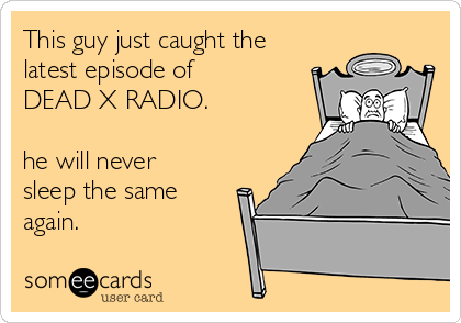 This guy just caught the
latest episode of
DEAD X RADIO.

he will never
sleep the same
again.