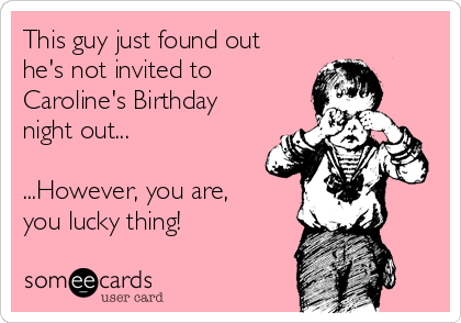 This guy just found out
he's not invited to
Caroline's Birthday
night out...

...However, you are,
you lucky thing!