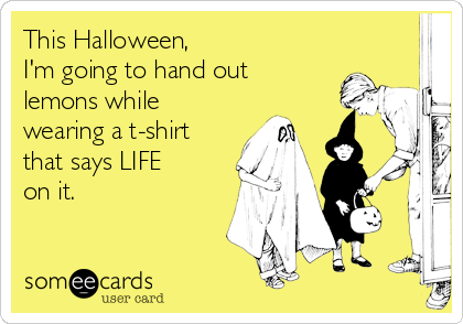 This Halloween, 
I'm going to hand out
lemons while
wearing a t-shirt
that says LIFE
on it.