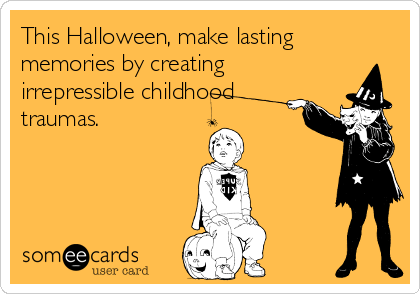 This Halloween, make lasting
memories by creating
irrepressible childhood
traumas.