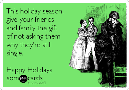 This holiday season,
give your friends
and family the gift
of not asking them
why they're still
single.

Happy Holidays