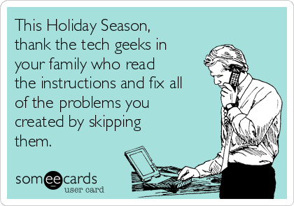 This Holiday Season,
thank the tech geeks in
your family who read
the instructions and fix all
of the problems you
created by skipping
them.