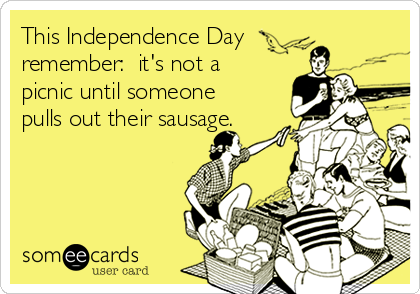 This Independence Day
remember:  it's not a
picnic until someone
pulls out their sausage.