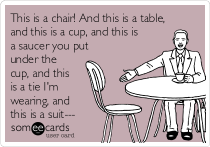 This is a chair! And this is a table,
and this is a cup, and this is
a saucer you put
under the
cup, and this
is a tie I'm
wearing, and
this is a suit---
