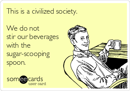 This is a civilized society.

We do not
stir our beverages
with the
sugar-scooping
spoon.