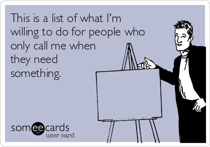 This is a list of what I'm
willing to do for people who
only call me when
they need
something. 