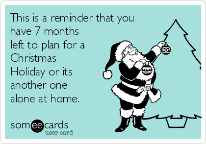 This is a reminder that you
have 7 months
left to plan for a
Christmas
Holiday or its
another one
alone at home.