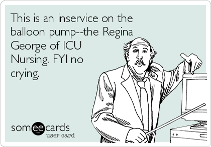 This is an inservice on the
balloon pump--the Regina
George of ICU
Nursing. FYI no
crying.