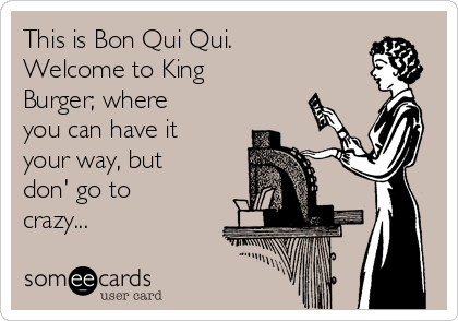 This is Bon Qui Qui.
Welcome to King
Burger; where
you can have it
your way, but
don' go to
crazy...