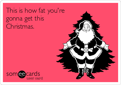 This is how fat you're 
gonna get this
Christmas.