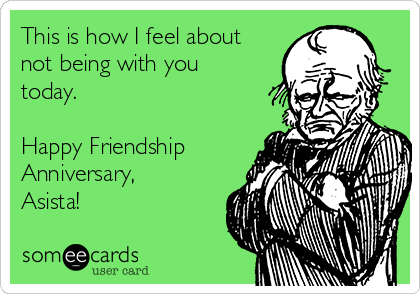 This is how I feel about
not being with you
today.

Happy Friendship
Anniversary,
Asista!