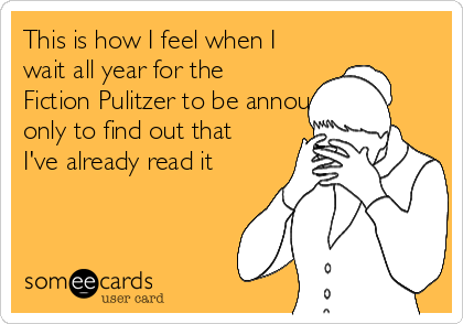 This is how I feel when I
wait all year for the
Fiction Pulitzer to be announced,
only to find out that
I've already read it