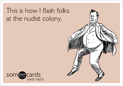 This is how I flash folks
at the nudist colony.