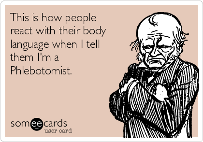 This is how people
react with their body
language when I tell
them I'm a
Phlebotomist.