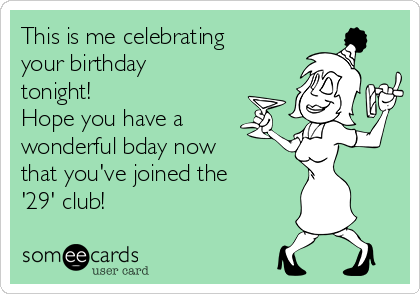 This is me celebrating
your birthday
tonight!   
Hope you have a
wonderful bday now
that you've joined the
'29' club!
