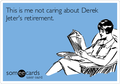This is me not caring about Derek
Jeter's retirement.