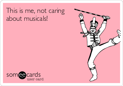 This is me, not caring
about musicals!
