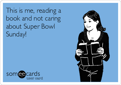 This is me, reading a
book and not caring
about Super Bowl
Sunday!   