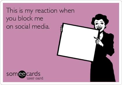 This is my reaction when
you block me
on social media.