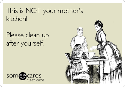 This is NOT your mother's
kitchen!  

Please clean up
after yourself.  