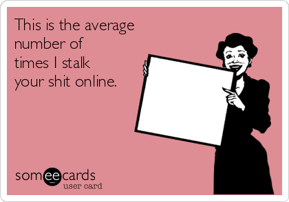 This is the average
number of
times I stalk
your shit online.